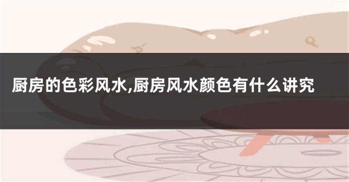 厨房的色彩风水,厨房风水颜色有什么讲究