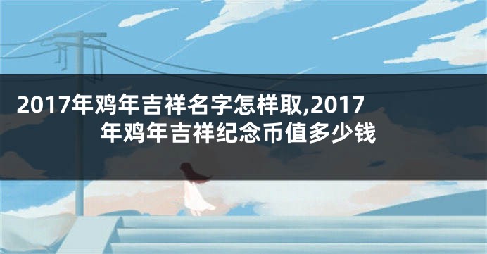 2017年鸡年吉祥名字怎样取,2017年鸡年吉祥纪念币值多少钱
