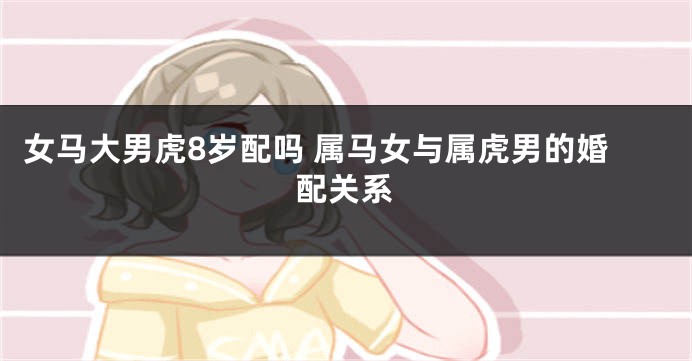 女马大男虎8岁配吗 属马女与属虎男的婚配关系
