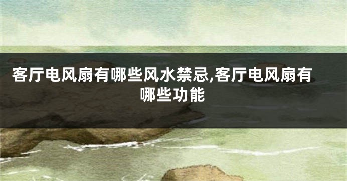 客厅电风扇有哪些风水禁忌,客厅电风扇有哪些功能