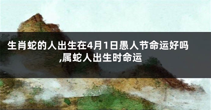 生肖蛇的人出生在4月1日愚人节命运好吗,属蛇人出生时命运