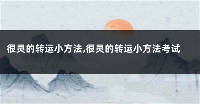 很灵的转运小方法,很灵的转运小方法考试