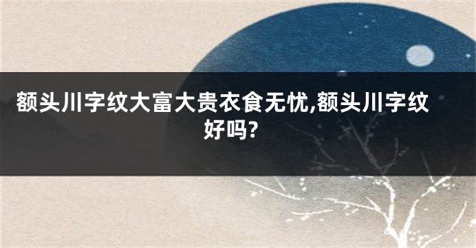 额头川字纹大富大贵衣食无忧,额头川字纹好吗?