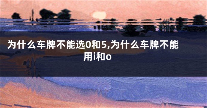 为什么车牌不能选0和5,为什么车牌不能用i和o