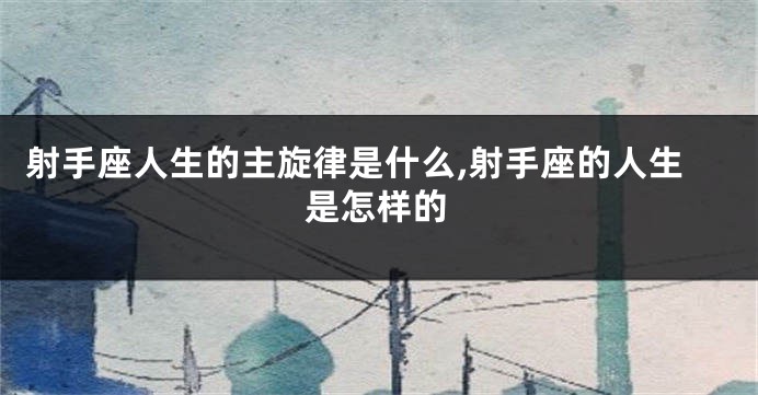 射手座人生的主旋律是什么,射手座的人生是怎样的