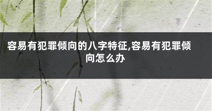 容易有犯罪倾向的八字特征,容易有犯罪倾向怎么办