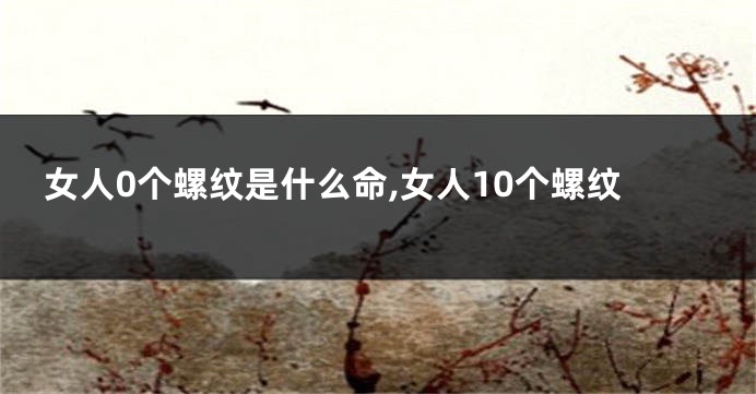 女人0个螺纹是什么命,女人10个螺纹