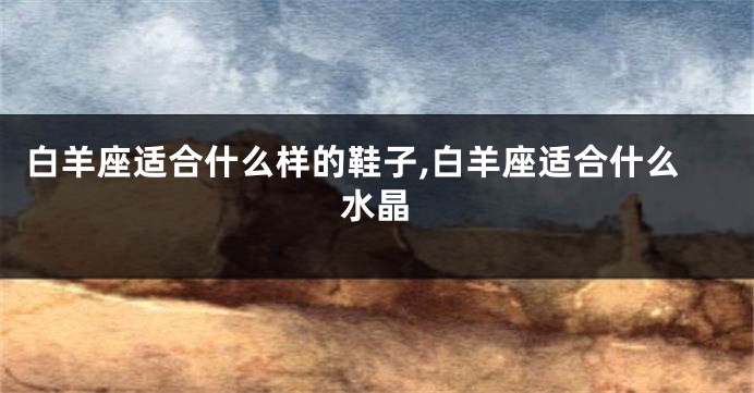 白羊座适合什么样的鞋子,白羊座适合什么水晶