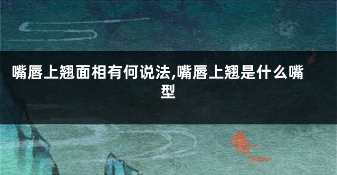 嘴唇上翘面相有何说法,嘴唇上翘是什么嘴型