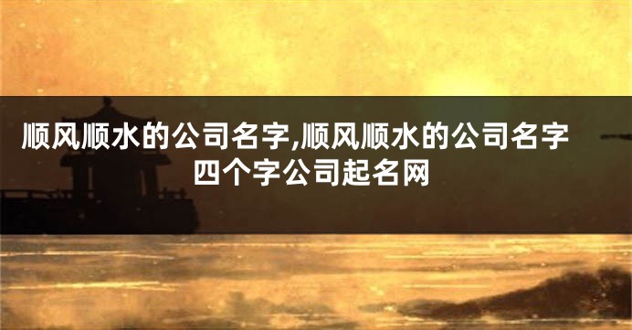 顺风顺水的公司名字,顺风顺水的公司名字四个字公司起名网