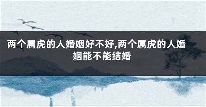 两个属虎的人婚姻好不好,两个属虎的人婚姻能不能结婚