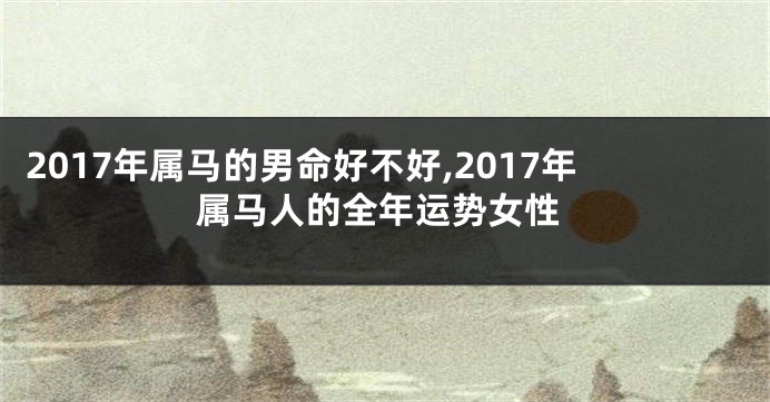 2017年属马的男命好不好,2017年属马人的全年运势女性
