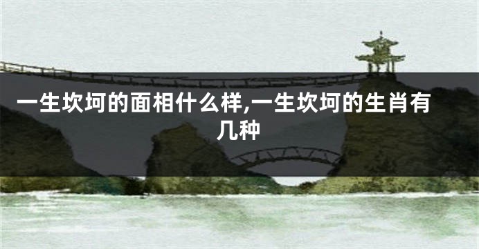 一生坎坷的面相什么样,一生坎坷的生肖有几种