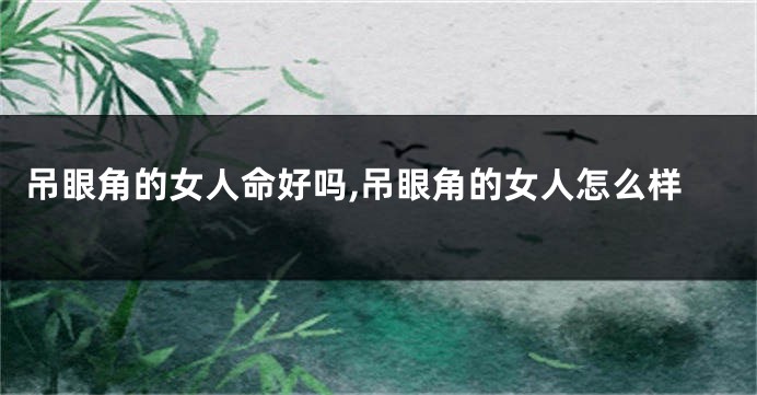 吊眼角的女人命好吗,吊眼角的女人怎么样