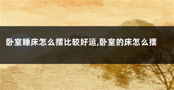 卧室睡床怎么摆比较好运,卧室的床怎么摆