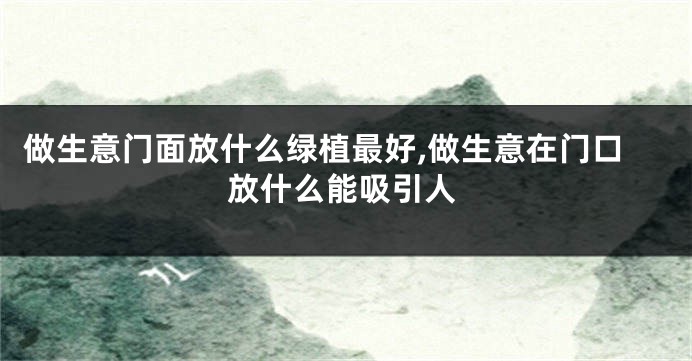 做生意门面放什么绿植最好,做生意在门口放什么能吸引人