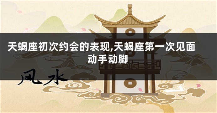 天蝎座初次约会的表现,天蝎座第一次见面动手动脚