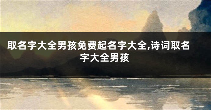取名字大全男孩免费起名字大全,诗词取名字大全男孩