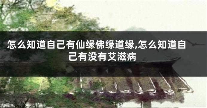 怎么知道自己有仙缘佛缘道缘,怎么知道自己有没有艾滋病