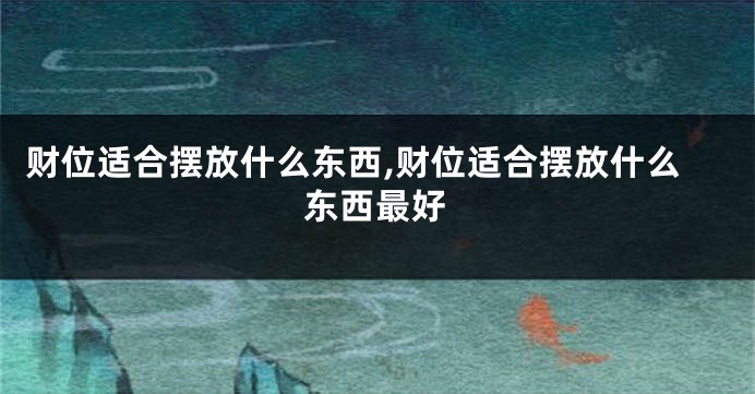 财位适合摆放什么东西,财位适合摆放什么东西最好