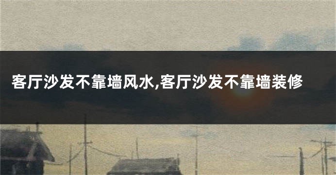 客厅沙发不靠墙风水,客厅沙发不靠墙装修