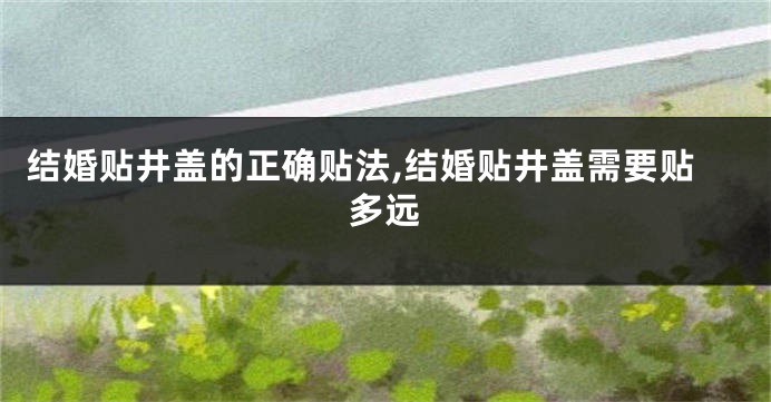 结婚贴井盖的正确贴法,结婚贴井盖需要贴多远