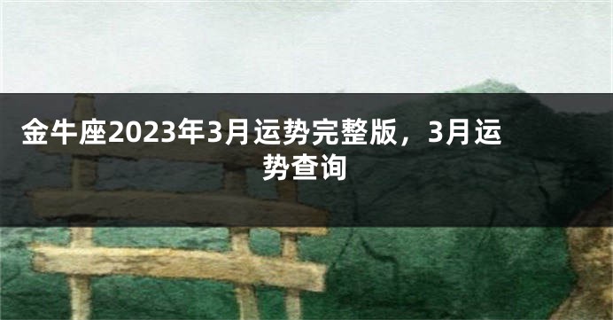 金牛座2023年3月运势完整版，3月运势查询