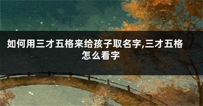 如何用三才五格来给孩子取名字,三才五格怎么看字