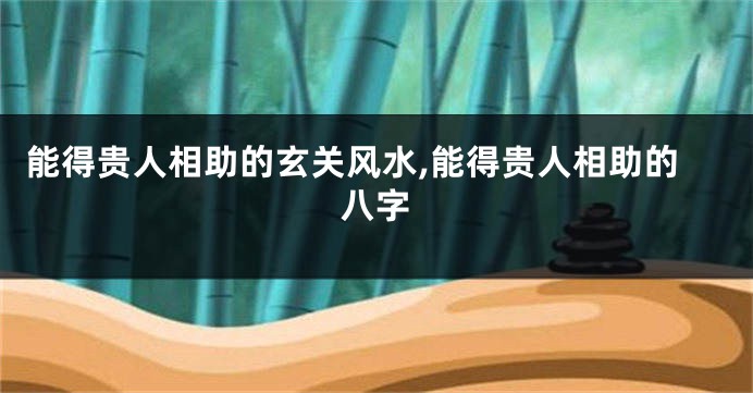 能得贵人相助的玄关风水,能得贵人相助的八字
