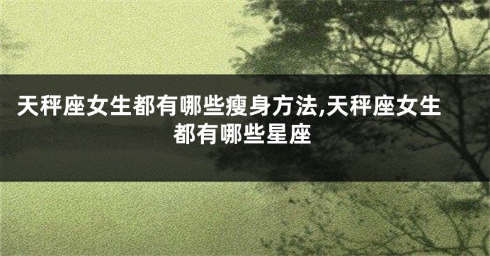 天秤座女生都有哪些瘦身方法,天秤座女生都有哪些星座