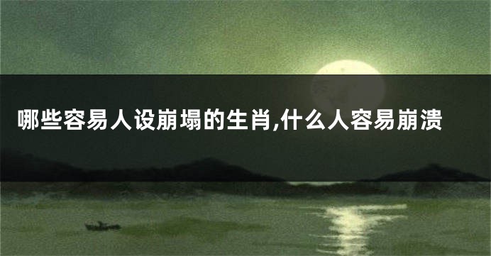 哪些容易人设崩塌的生肖,什么人容易崩溃