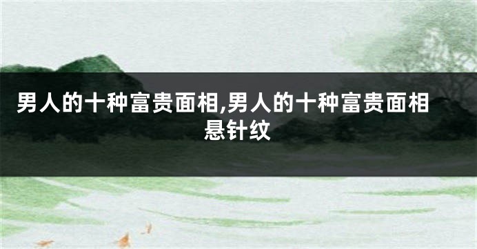 男人的十种富贵面相,男人的十种富贵面相悬针纹