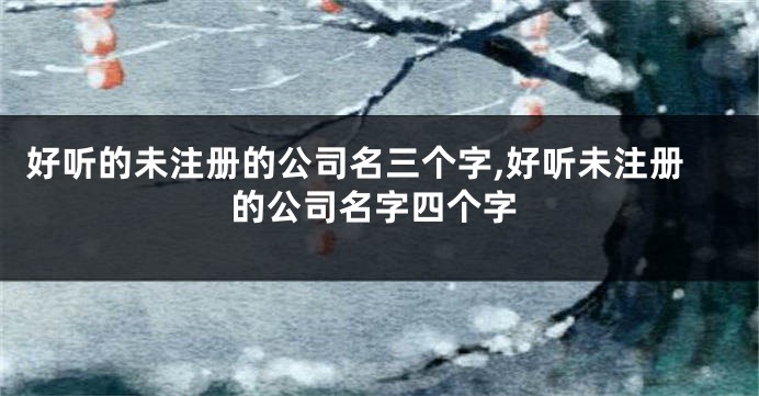好听的未注册的公司名三个字,好听未注册的公司名字四个字