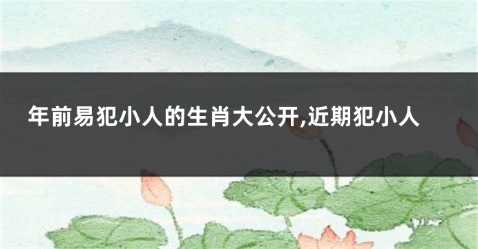年前易犯小人的生肖大公开,近期犯小人