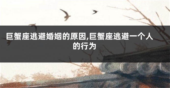 巨蟹座逃避婚姻的原因,巨蟹座逃避一个人的行为