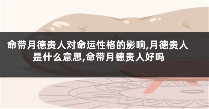 命带月德贵人对命运性格的影响,月德贵人是什么意思,命带月德贵人好吗