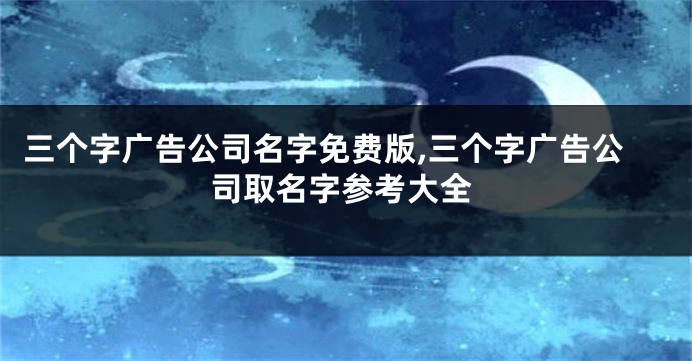 三个字广告公司名字免费版,三个字广告公司取名字参考大全