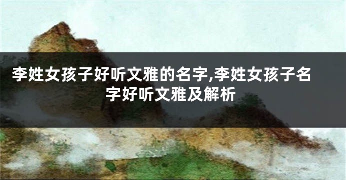 李姓女孩子好听文雅的名字,李姓女孩子名字好听文雅及解析