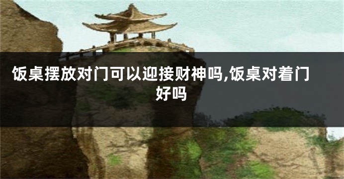 饭桌摆放对门可以迎接财神吗,饭桌对着门好吗