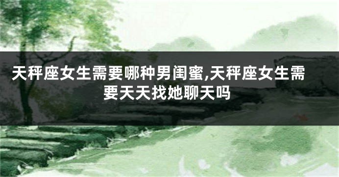 天秤座女生需要哪种男闺蜜,天秤座女生需要天天找她聊天吗