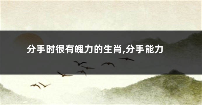 分手时很有魄力的生肖,分手能力
