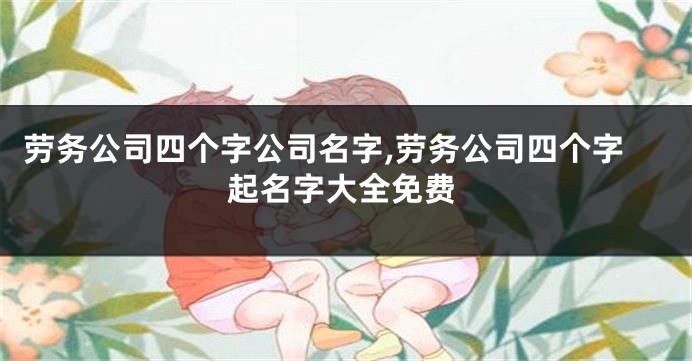 劳务公司四个字公司名字,劳务公司四个字起名字大全免费