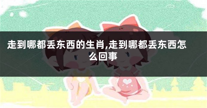 走到哪都丢东西的生肖,走到哪都丢东西怎么回事