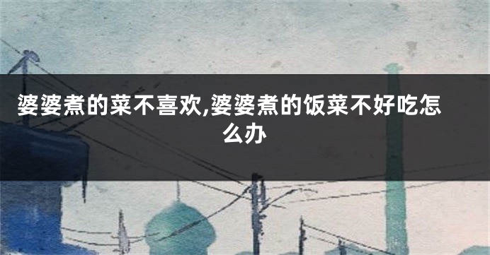 婆婆煮的菜不喜欢,婆婆煮的饭菜不好吃怎么办