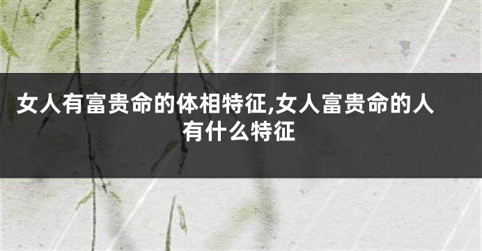 女人有富贵命的体相特征,女人富贵命的人有什么特征