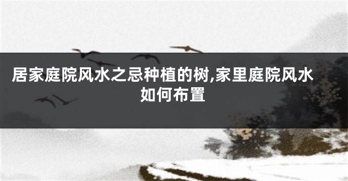 居家庭院风水之忌种植的树,家里庭院风水如何布置