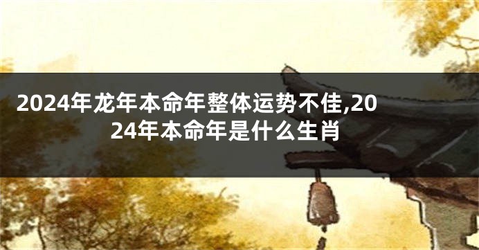 2024年龙年本命年整体运势不佳,2024年本命年是什么生肖