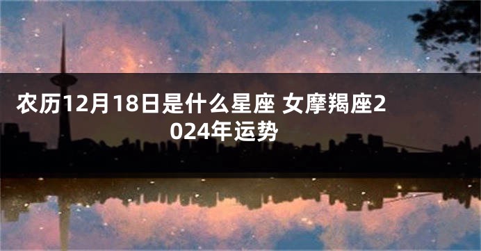 农历12月18日是什么星座 女摩羯座2024年运势