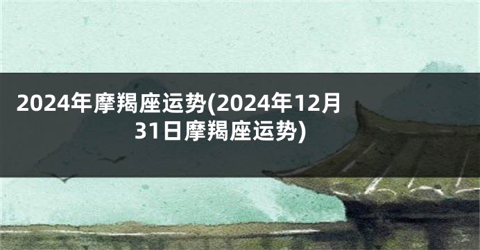 2024年摩羯座运势(2024年12月31日摩羯座运势)