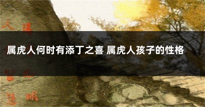 属虎人何时有添丁之喜 属虎人孩子的性格